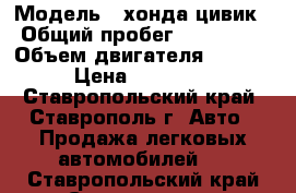  › Модель ­ хонда цивик › Общий пробег ­ 280 000 › Объем двигателя ­ 1 500 › Цена ­ 155 000 - Ставропольский край, Ставрополь г. Авто » Продажа легковых автомобилей   . Ставропольский край,Ставрополь г.
